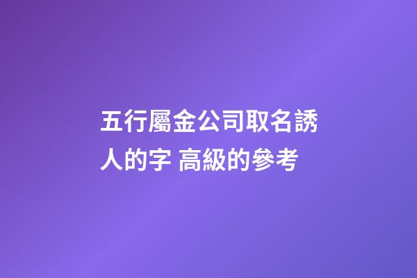 五行屬金公司取名誘人的字 高級的參考-第1張-公司起名-玄機派